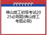 佛山焊工初级考试2025必刷题(佛山焊工考题必刷)