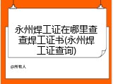 永州焊工证在哪里查查焊工证书(永州焊工证查询)