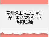 泰州焊工技工证培训焊工考试题(焊工证考题培训)