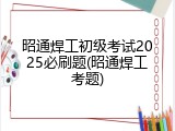 昭通焊工初级考试2025必刷题(昭通焊工考题)