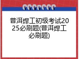 普洱焊工初级考试2025必刷题(普洱焊工必刷题)