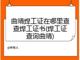 曲靖焊工证在哪里查查焊工证书(焊工证查询曲靖)