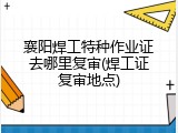 襄阳焊工特种作业证去哪里复审(焊工证复审地点)