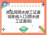 质监局丽水焊工证查询系统入口(丽水焊工证查询)