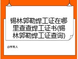 锡林郭勒焊工证在哪里查查焊工证书(锡林郭勒焊工证查询)