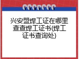 兴安盟焊工证在哪里查查焊工证书(焊工证书查询处)