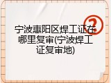 宁波惠阳区焊工证在哪里复审(宁波焊工证复审地)