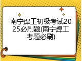 南宁焊工初级考试2025必刷题(南宁焊工考题必刷)