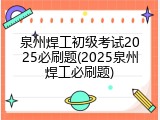 泉州焊工初级考试2025必刷题(2025泉州焊工必刷题)