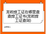 龙岩焊工证在哪里查查焊工证书(龙岩焊工证查询)
