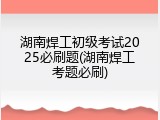 湖南焊工初级考试2025必刷题(湖南焊工考题必刷)