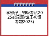 孝感焊工初级考试2025必刷题(焊工初级考题2025)