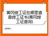 黄冈焊工证在哪里查查焊工证书(黄冈焊工证查询)
