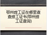 鄂州焊工证在哪里查查焊工证书(鄂州焊工证查询)