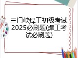 三门峡焊工初级考试2025必刷题(焊工考试必刷题)