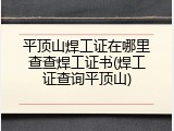 平顶山焊工证在哪里查查焊工证书(焊工证查询平顶山)