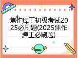 焦作焊工初级考试2025必刷题(2025焦作焊工必刷题)