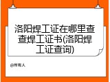洛阳焊工证在哪里查查焊工证书(洛阳焊工证查询)