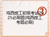 鸡西焊工初级考试2025必刷题(鸡西焊工考题必刷)