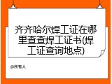 齐齐哈尔焊工证在哪里查查焊工证书(焊工证查询地点)