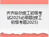齐齐哈尔焊工初级考试2025必刷题(焊工初级考题2025)