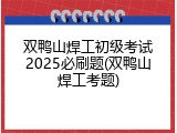 双鸭山焊工初级考试2025必刷题(双鸭山焊工考题)