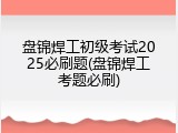 盘锦焊工初级考试2025必刷题(盘锦焊工考题必刷)