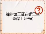 锦州焊工证在哪里查查焊工证书()