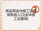 质监局金华焊工证查询系统入口(金华焊工证查询)