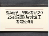 盐城焊工初级考试2025必刷题(盐城焊工考题必刷)