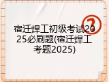 宿迁焊工初级考试2025必刷题(宿迁焊工考题2025)