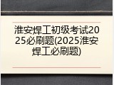 淮安焊工初级考试2025必刷题(2025淮安焊工必刷题)