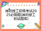 潍坊焊工初级考试2025必刷题(潍坊焊工初试题库)