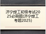 济宁焊工初级考试2025必刷题(济宁焊工考题2025)