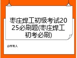 枣庄焊工初级考试2025必刷题(枣庄焊工初考必刷)