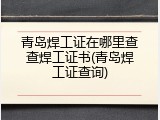 青岛焊工证在哪里查查焊工证书(青岛焊工证查询)