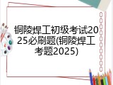 铜陵焊工初级考试2025必刷题(铜陵焊工考题2025)