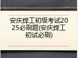 安庆焊工初级考试2025必刷题(安庆焊工初试必刷)