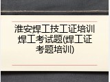 淮安焊工技工证培训焊工考试题(焊工证考题培训)