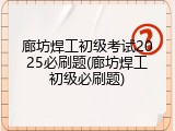 廊坊焊工初级考试2025必刷题(廊坊焊工初级必刷题)