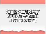 虹口区焊工证过期了还可以复审吗(焊工证过期能复审吗)