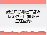 质监局郑州焊工证查询系统入口(郑州焊工证查询)
