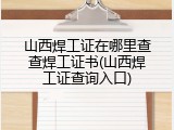 山西焊工证在哪里查查焊工证书(山西焊工证查询入口)