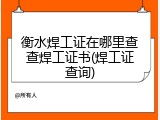衡水焊工证在哪里查查焊工证书(焊工证查询)