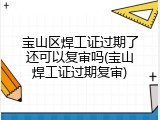 宝山区焊工证过期了还可以复审吗(宝山焊工证过期复审)