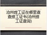 沧州焊工证在哪里查查焊工证书(沧州焊工证查询)