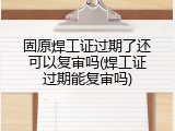 固原焊工证过期了还可以复审吗(焊工证过期能复审吗)