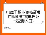 电焊工职业资格证书在哪能查到(电焊证书查询入口)