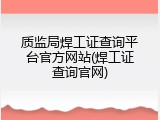 质监局焊工证查询平台官方网站(焊工证查询官网)