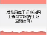 质监局焊工证查询网上查询官网(焊工证查询官网)